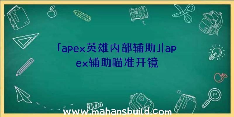 「apex英雄内部辅助」|apex辅助瞄准开镜